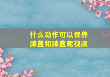 什么动作可以保养膝盖和膝盖呢视频