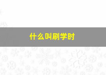 什么叫刷学时