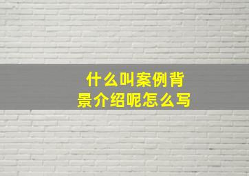 什么叫案例背景介绍呢怎么写