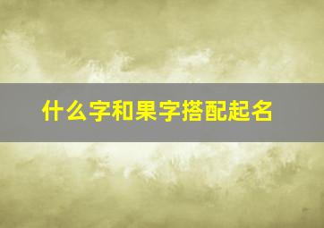 什么字和果字搭配起名