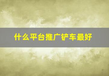 什么平台推广铲车最好