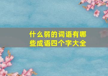 什么弱的词语有哪些成语四个字大全