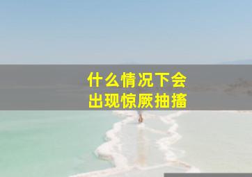 什么情况下会出现惊厥抽搐