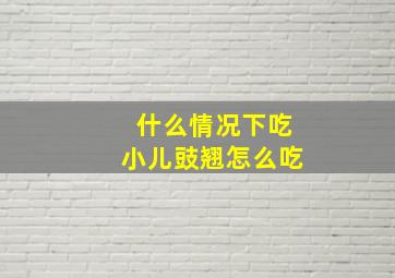 什么情况下吃小儿豉翘怎么吃