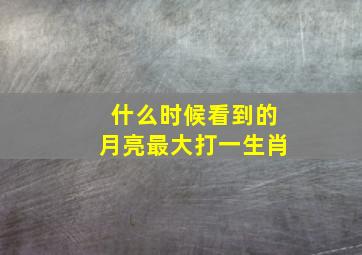 什么时候看到的月亮最大打一生肖