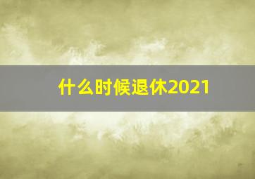 什么时候退休2021