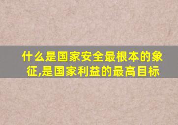 什么是国家安全最根本的象征,是国家利益的最高目标