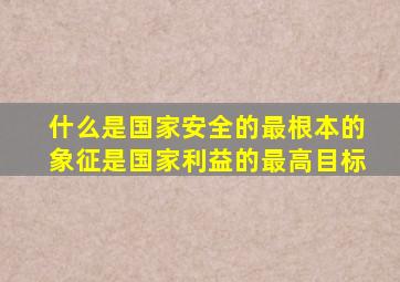 什么是国家安全的最根本的象征是国家利益的最高目标