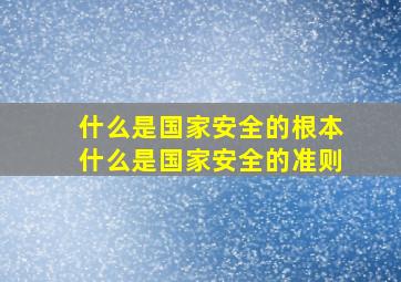 什么是国家安全的根本什么是国家安全的准则