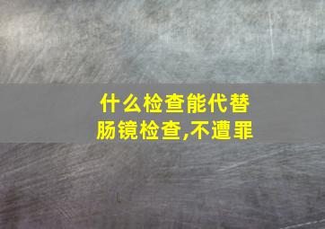 什么检查能代替肠镜检查,不遭罪