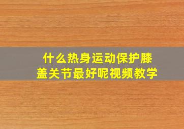 什么热身运动保护膝盖关节最好呢视频教学