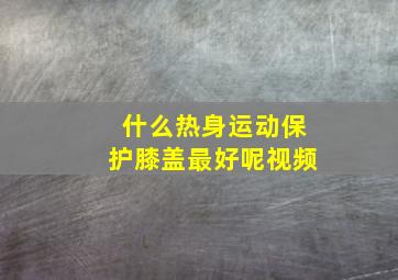 什么热身运动保护膝盖最好呢视频