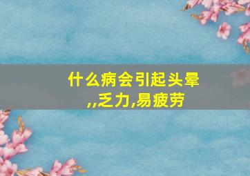 什么病会引起头晕,,乏力,易疲劳