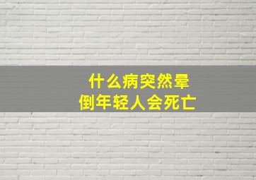 什么病突然晕倒年轻人会死亡