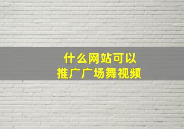 什么网站可以推广广场舞视频