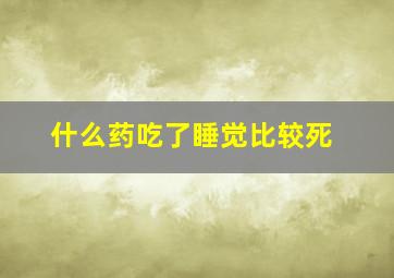 什么药吃了睡觉比较死