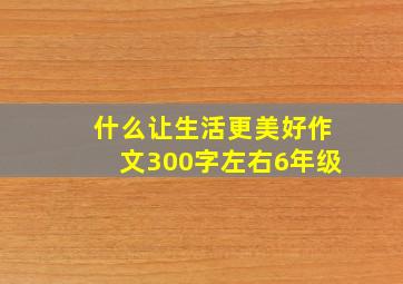 什么让生活更美好作文300字左右6年级