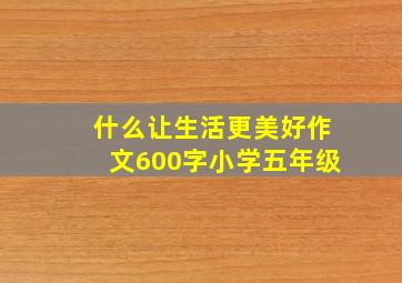 什么让生活更美好作文600字小学五年级