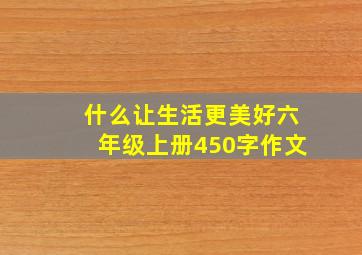 什么让生活更美好六年级上册450字作文