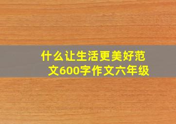 什么让生活更美好范文600字作文六年级