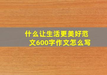 什么让生活更美好范文600字作文怎么写