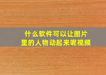 什么软件可以让图片里的人物动起来呢视频