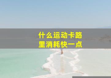 什么运动卡路里消耗快一点