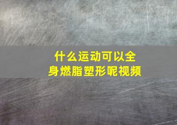 什么运动可以全身燃脂塑形呢视频