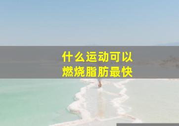 什么运动可以燃烧脂肪最快