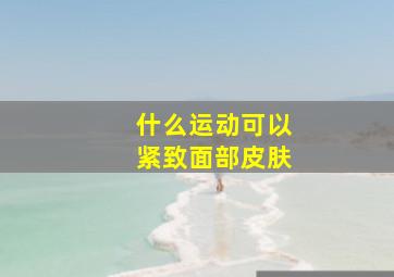 什么运动可以紧致面部皮肤