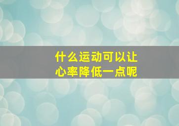 什么运动可以让心率降低一点呢