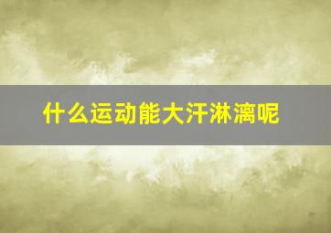 什么运动能大汗淋漓呢