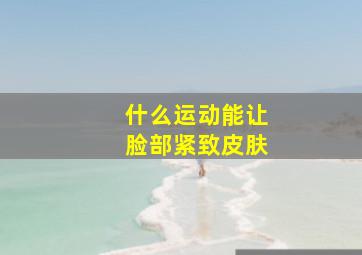 什么运动能让脸部紧致皮肤