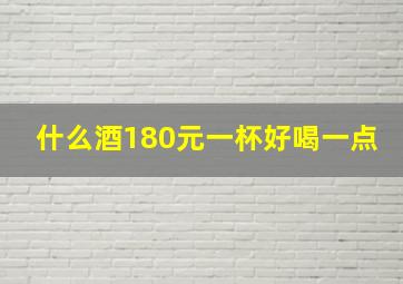 什么酒180元一杯好喝一点