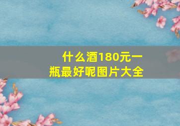 什么酒180元一瓶最好呢图片大全