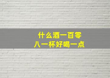 什么酒一百零八一杯好喝一点