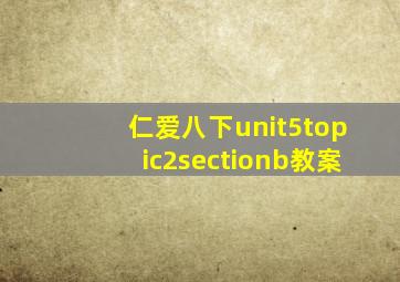 仁爱八下unit5topic2sectionb教案