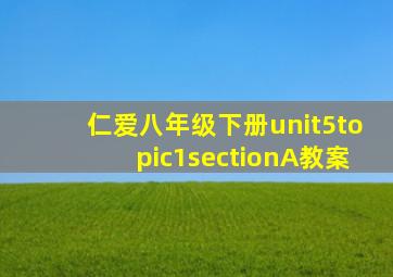 仁爱八年级下册unit5topic1sectionA教案