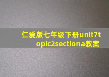 仁爱版七年级下册unit7topic2sectiona教案