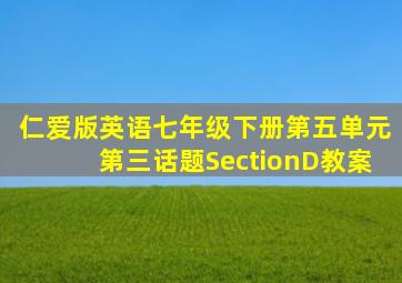 仁爱版英语七年级下册第五单元第三话题SectionD教案