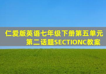 仁爱版英语七年级下册第五单元第二话题SECTIONC教案