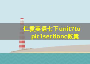 仁爱英语七下unit7topic1sectionc教案