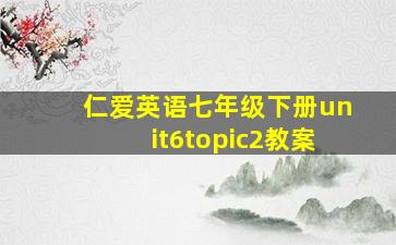 仁爱英语七年级下册unit6topic2教案