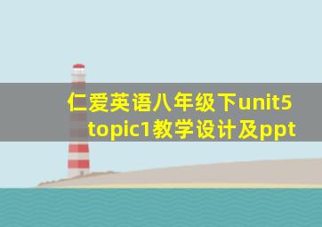 仁爱英语八年级下unit5topic1教学设计及ppt