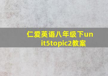 仁爱英语八年级下unit5topic2教案