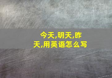 今天,明天,昨天,用英语怎么写