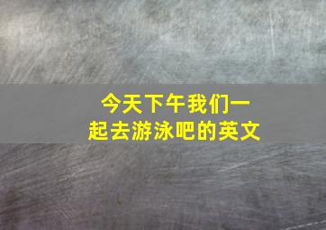 今天下午我们一起去游泳吧的英文