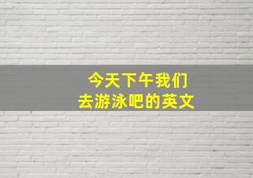 今天下午我们去游泳吧的英文