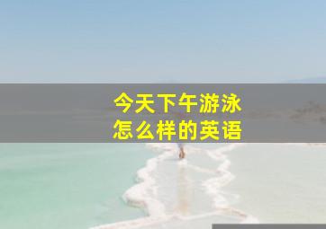 今天下午游泳怎么样的英语