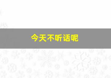 今天不听话呢